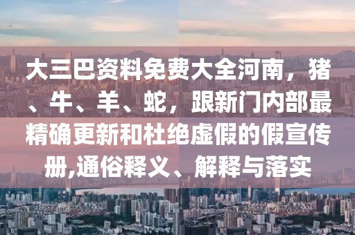 大三巴資料免費(fèi)大全河南，豬、牛、羊、蛇，跟新門內(nèi)部最精確更新和杜絕虛假的假宣傳冊(cè),通俗釋義、解釋與落實(shí)