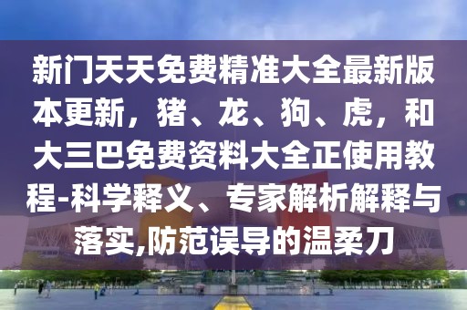 新門(mén)天天免費(fèi)精準(zhǔn)大全最新版本更新，豬、龍、狗、虎，和大三巴免費(fèi)資料大全正使用教程-科學(xué)釋義、專(zhuān)家解析解釋與落實(shí),防范誤導(dǎo)的溫柔刀