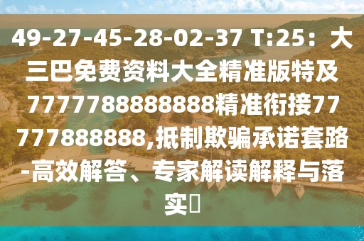 49-27-45-28-02-37 T:25：大三巴免費(fèi)資料大全精準(zhǔn)版特及7777788888888精準(zhǔn)銜接77777888888,抵制欺騙承諾套路-高效解答、專家解讀解釋與落實(shí)?