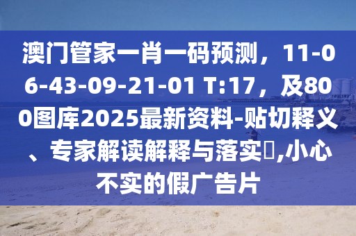 澳門管家一肖一碼預(yù)測，11-06-43-09-21-01 T:17，及800圖庫2025最新資料-貼切釋義、專家解讀解釋與落實(shí)?,小心不實(shí)的假廣告片