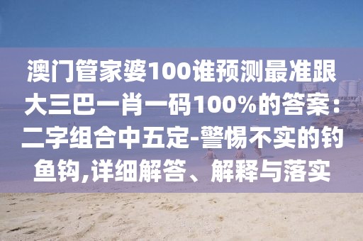 澳門管家婆100誰(shuí)預(yù)測(cè)最準(zhǔn)跟大三巴一肖一碼100%的答案：二字組合中五定-警惕不實(shí)的釣魚鉤,詳細(xì)解答、解釋與落實(shí)