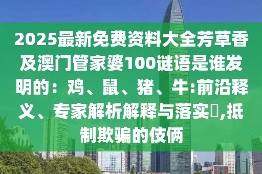 2025最新免費資料大全芳草香及澳門管家婆100謎語是誰發(fā)明的：雞、鼠、豬、牛:前沿釋義、專家解析解釋與落實?,抵制欺騙的伎倆