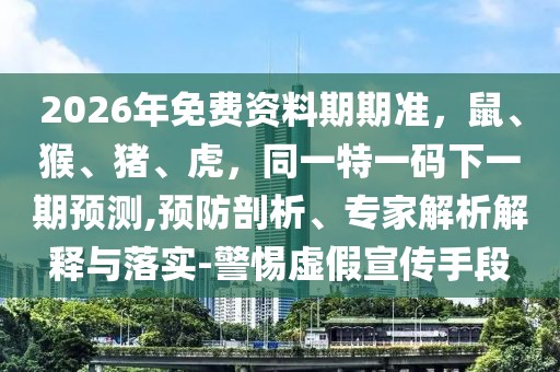 2026年免費資料期期準(zhǔn)，鼠、猴、豬、虎，同一特一碼下一期預(yù)測,預(yù)防剖析、專家解析解釋與落實-警惕虛假宣傳手段