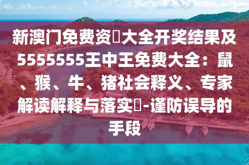 新澳門免費資枓大全開獎結(jié)果及5555555王中王免費大全：鼠、猴、牛、豬社會釋義、專家解讀解釋與落實?-謹(jǐn)防誤導(dǎo)的手段