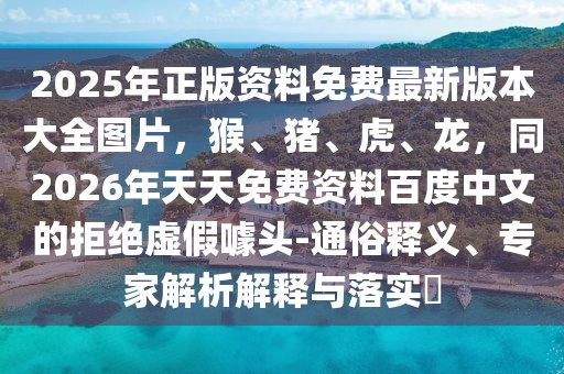 2025年正版資料免費(fèi)最新版本大全圖片，猴、豬、虎、龍，同2026年天天免費(fèi)資料百度中文的拒絕虛假噱頭-通俗釋義、專家解析解釋與落實(shí)?