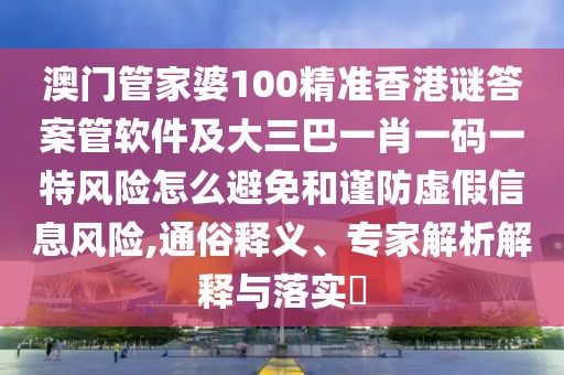澳門管家婆100精準(zhǔn)香港謎答案管軟件及大三巴一肖一碼一特風(fēng)險怎么避免和謹(jǐn)防虛假信息風(fēng)險,通俗釋義、專家解析解釋與落實?