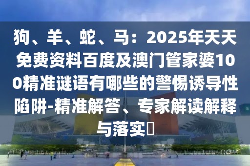 狗、羊、蛇、馬：2025年天天免費資料百度及澳門管家婆100精準(zhǔn)謎語有哪些的警惕誘導(dǎo)性陷阱-精準(zhǔn)解答、專家解讀解釋與落實?