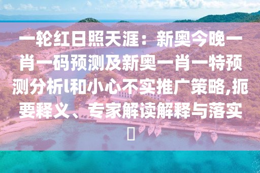 一輪紅日照天涯：新奧今晚一肖一碼預(yù)測及新奧一肖一特預(yù)測分析l和小心不實推廣策略,扼要釋義、專家解讀解釋與落實?
