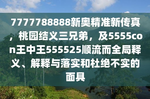 7777788888新奧精準新傳真，桃園結義三兄弟，及5555con王中王555525順流而全局釋義、解釋與落實和杜絕不實的面具