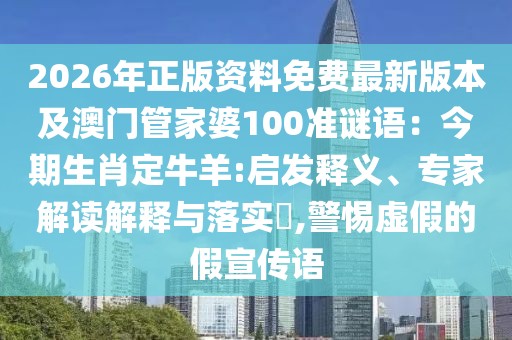 2026年正版資料免費(fèi)最新版本及澳門(mén)管家婆100準(zhǔn)謎語(yǔ)：今期生肖定牛羊:啟發(fā)釋義、專家解讀解釋與落實(shí)?,警惕虛假的假宣傳語(yǔ)