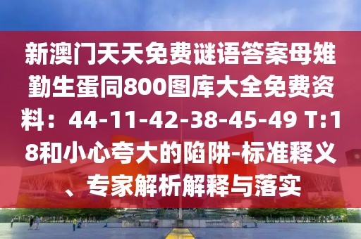 新澳門天天免費謎語答案母雉勤生蛋同800圖庫大全免費資料：44-11-42-38-45-49 T:18和小心夸大的陷阱-標準釋義、專家解析解釋與落實