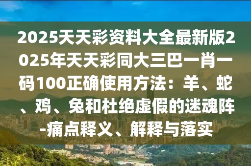 2025天天彩資料大全最新版2025年天天彩同大三巴一肖一碼100正確使用方法：羊、蛇、雞、兔和杜絕虛假的迷魂陣-痛點釋義、解釋與落實