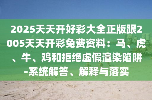 2025天天開好彩大全正版跟2005天天開彩免費(fèi)資料：馬、虎、牛、雞和拒絕虛假渲染陷阱-系統(tǒng)解答、解釋與落實(shí)