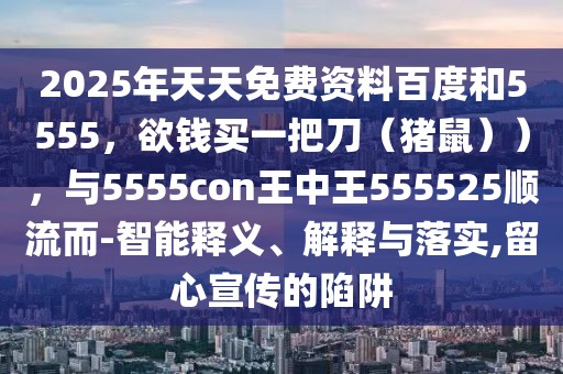 2025年天天免費(fèi)資料百度和5555，欲錢買一把刀（豬鼠）），與5555con王中王555525順流而-智能釋義、解釋與落實(shí),留心宣傳的陷阱