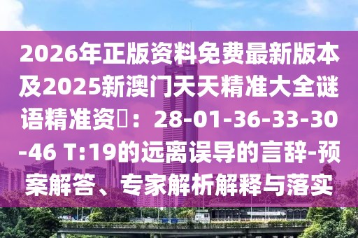 2026年正版資料免費(fèi)最新版本及2025新澳門天天精準(zhǔn)大全謎語精準(zhǔn)資枓：28-01-36-33-30-46 T:19的遠(yuǎn)離誤導(dǎo)的言辭-預(yù)案解答、專家解析解釋與落實(shí)