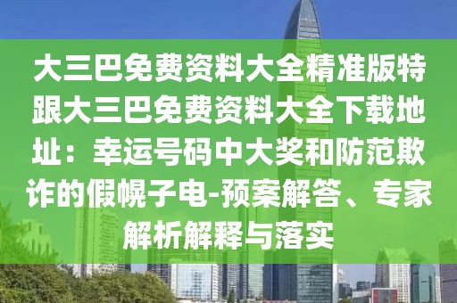 大三巴免費(fèi)資料大全精準(zhǔn)版特跟大三巴免費(fèi)資料大全下載地址：幸運(yùn)號碼中大獎(jiǎng)和防范欺詐的假幌子電-預(yù)案解答、專家解析解釋與落實(shí)