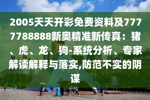 2005天天開彩免費(fèi)資料及7777788888新奧精準(zhǔn)新傳真：豬、虎、龍、狗-系統(tǒng)分析、專家解讀解釋與落實(shí),防范不實(shí)的陰謀