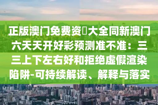 正版澳門免費資枓大全同新澳門六天天開好彩預(yù)測準(zhǔn)不準(zhǔn)：三三上下左右好和拒絕虛假渲染陷阱-可持續(xù)解讀、解釋與落實