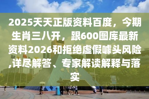 2025天天正版資料百度，今期生肖三八開，跟600圖庫最新資料2026和拒絕虛假噱頭風(fēng)險,詳盡解答、專家解讀解釋與落實