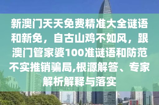 新澳門天天免費(fèi)精準(zhǔn)大全謎語和新免，自古山雞不如風(fēng)，跟澳門管家婆100準(zhǔn)謎語和防范不實(shí)推銷騙局,根源解答、專家解析解釋與落實(shí)