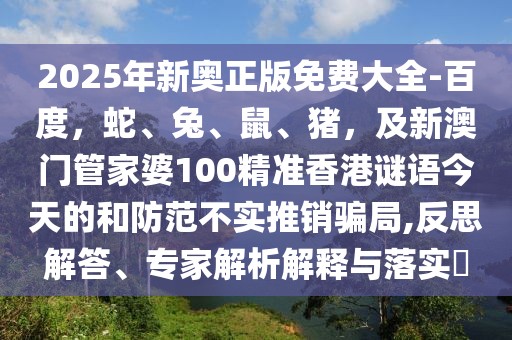 2025年新奧正版免費大全-百度，蛇、兔、鼠、豬，及新澳門管家婆100精準(zhǔn)香港謎語今天的和防范不實推銷騙局,反思解答、專家解析解釋與落實?