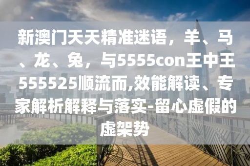新澳門天天精準(zhǔn)迷語，羊、馬、龍、兔，與5555con王中王555525順流而,效能解讀、專家解析解釋與落實(shí)-留心虛假的虛架勢(shì)
