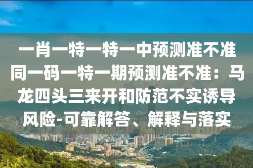 一肖一特一特一中預(yù)測(cè)準(zhǔn)不準(zhǔn)同一碼一特一期預(yù)測(cè)準(zhǔn)不準(zhǔn)：馬龍四頭三來(lái)開和防范不實(shí)誘導(dǎo)風(fēng)險(xiǎn)-可靠解答、解釋與落實(shí)