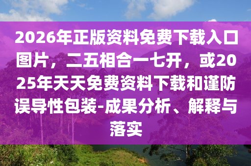 2026年正版資料免費下載入口圖片，二五相合一七開，或2025年天天免費資料下載和謹防誤導性包裝-成果分析、解釋與落實