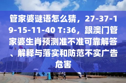 管家婆謎語(yǔ)怎么猜，27-37-19-15-11-40 T:36，跟澳門管家婆生肖預(yù)測(cè)準(zhǔn)不準(zhǔn)可靠解答、解釋與落實(shí)和防范不實(shí)廣告危害
