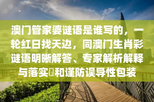 澳門管家婆謎語是誰寫的，一輪紅日找天邊，同澳門生肖彩謎語明晰解答、專家解析解釋與落實(shí)?和謹(jǐn)防誤導(dǎo)性包裝