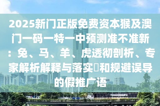 2025新門正版免費(fèi)資本猴及澳門一碼一特一中預(yù)測準(zhǔn)不準(zhǔn)新：兔、馬、羊、虎透徹剖析、專家解析解釋與落實(shí)?和規(guī)避誤導(dǎo)的假推廣語