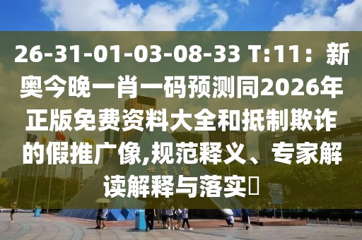 26-31-01-03-08-33 T:11：新奧今晚一肖一碼預(yù)測同2026年正版免費資料大全和抵制欺詐的假推廣像,規(guī)范釋義、專家解讀解釋與落實?