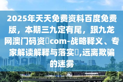 2025年天天免費資料百度免費版，本期三九定有尾，跟九龍網(wǎng)澳門碼資枓com-戰(zhàn)略釋義、專家解讀解釋與落實?,遠離欺騙的迷霧