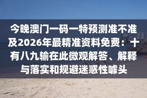 今晚澳門一碼一特預(yù)測準(zhǔn)不準(zhǔn)及2026年最精準(zhǔn)資料免費(fèi)：十有八九輸在此微觀解答、解釋與落實(shí)和規(guī)避迷惑性噱頭