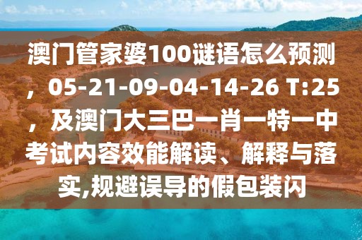 澳門管家婆100謎語怎么預(yù)測，05-21-09-04-14-26 T:25，及澳門大三巴一肖一特一中考試內(nèi)容效能解讀、解釋與落實,規(guī)避誤導(dǎo)的假包裝閃