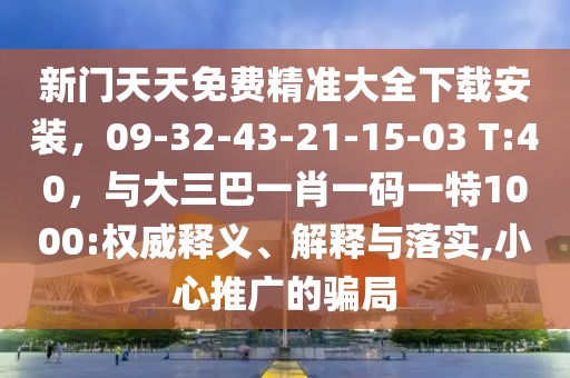 新門天天免費(fèi)精準(zhǔn)大全下載安裝，09-32-43-21-15-03 T:40，與大三巴一肖一碼一特1000:權(quán)威釋義、解釋與落實(shí),小心推廣的騙局
