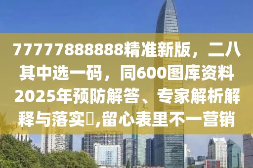 77777888888精準(zhǔn)新版，二八其中選一碼，同600圖庫(kù)資料2025年預(yù)防解答、專家解析解釋與落實(shí)?,留心表里不一營(yíng)銷