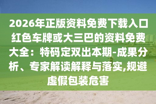 2026年正版資料免費(fèi)下載入口紅色車牌或大三巴的資料免費(fèi)大全：特碼定雙出本期-成果分析、專家解讀解釋與落實(shí),規(guī)避虛假包裝危害
