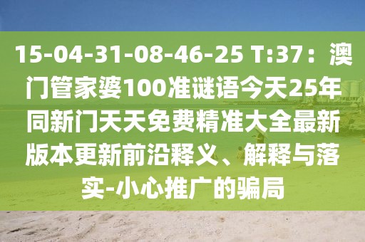 15-04-31-08-46-25 T:37：澳門管家婆100準謎語今天25年同新門天天免費精準大全最新版本更新前沿釋義、解釋與落實-小心推廣的騙局