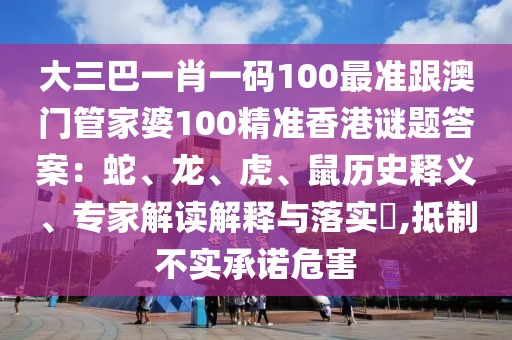 大三巴一肖一碼100最準(zhǔn)跟澳門管家婆100精準(zhǔn)香港謎題答案：蛇、龍、虎、鼠歷史釋義、專家解讀解釋與落實(shí)?,抵制不實(shí)承諾危害