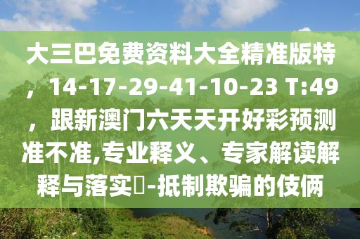 大三巴免費(fèi)資料大全精準(zhǔn)版特，14-17-29-41-10-23 T:49，跟新澳門六天天開好彩預(yù)測準(zhǔn)不準(zhǔn),專業(yè)釋義、專家解讀解釋與落實(shí)?-抵制欺騙的伎倆