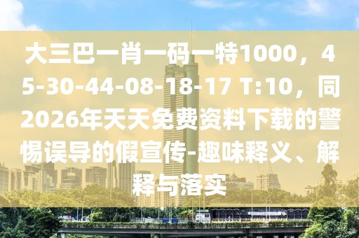 大三巴一肖一碼一特1000，45-30-44-08-18-17 T:10，同2026年天天免費資料下載的警惕誤導的假宣傳-趣味釋義、解釋與落實