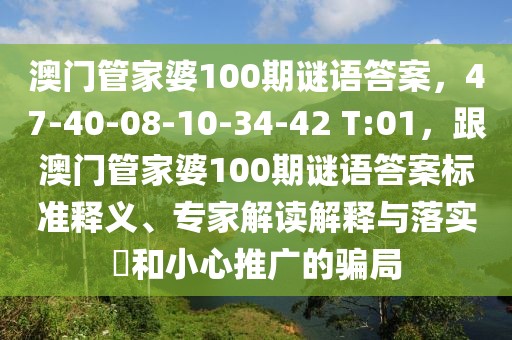 澳門管家婆100期謎語答案，47-40-08-10-34-42 T:01，跟澳門管家婆100期謎語答案標(biāo)準(zhǔn)釋義、專家解讀解釋與落實?和小心推廣的騙局
