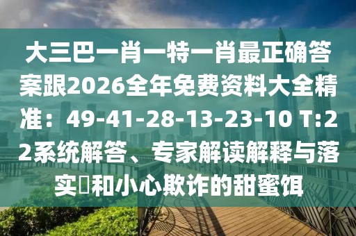 大三巴一肖一特一肖最正確答案跟2026全年免費資料大全精準：49-41-28-13-23-10 T:22系統(tǒng)解答、專家解讀解釋與落實?和小心欺詐的甜蜜餌