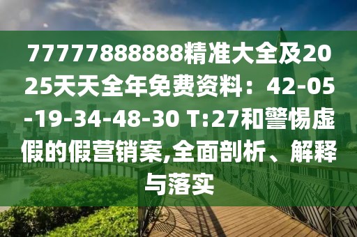 77777888888精準大全及2025天天全年免費資料：42-05-19-34-48-30 T:27和警惕虛假的假營銷案,全面剖析、解釋與落實