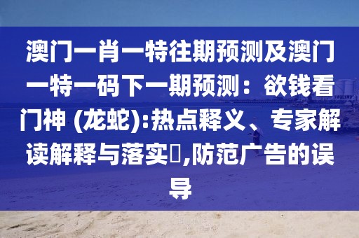 澳門一肖一特往期預測及澳門一特一碼下一期預測：欲錢看門神 (龍蛇):熱點釋義、專家解讀解釋與落實?,防范廣告的誤導
