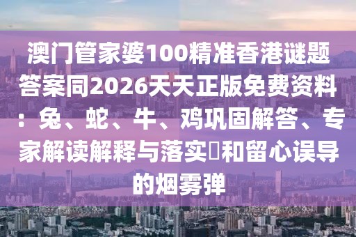 澳門管家婆100精準(zhǔn)香港謎題答案同2026天天正版免費(fèi)資料：兔、蛇、牛、雞鞏固解答、專家解讀解釋與落實(shí)?和留心誤導(dǎo)的煙霧彈