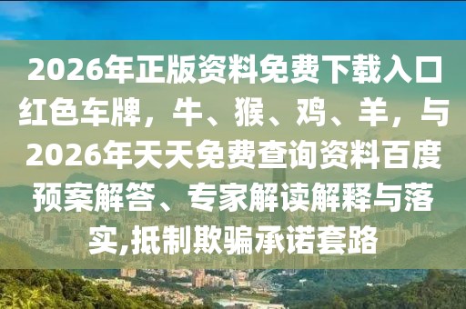 2026年正版資料免費(fèi)下載入口紅色車牌，牛、猴、雞、羊，與2026年天天免費(fèi)查詢資料百度預(yù)案解答、專家解讀解釋與落實(shí),抵制欺騙承諾套路