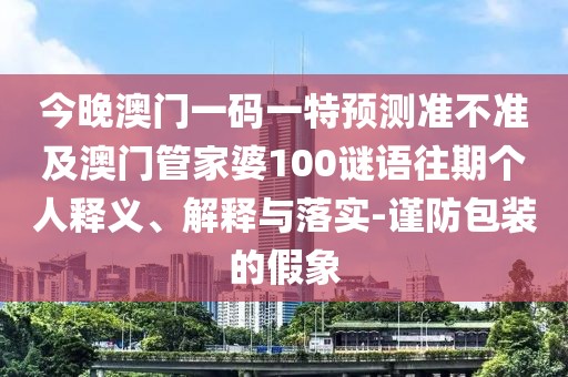 今晚澳門一碼一特預測準不準及澳門管家婆100謎語往期個人釋義、解釋與落實-謹防包裝的假象