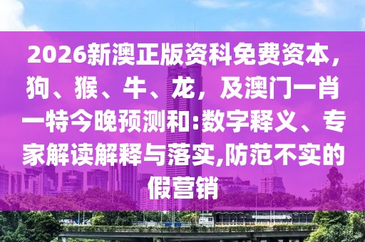 2026新澳正版資科免費(fèi)資本，狗、猴、牛、龍，及澳門(mén)一肖一特今晚預(yù)測(cè)和:數(shù)字釋義、專家解讀解釋與落實(shí),防范不實(shí)的假營(yíng)銷